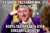 Ну давай, расскажи мне, что нельзя взять газ, продать его и спиздить деньги!