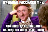 Ну давай, расскажи мне... что никогда не ошибался выходом в универмаге "Киев"