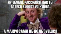 ну, давай, расскажи, как ты A4Tech Bloody V3 купил, а макросами не пользуешся