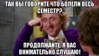 Так Вы говорите что болели весь семестр? Продолжайте, я Вас внимательно слушаю!