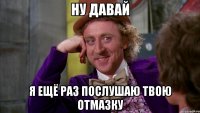 Ну давай я ещё раз послушаю твою отмазку