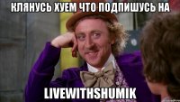 Клянусь хуем что подпишусь на Livewithshumik