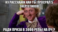 Ну расскажи как ты просрал 5 энергетиков ради приза в 3000 репы на ПЧ ?