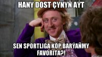 Hany dost çynyň aýt Sen Sportliga köp barýañmy Favorita?!