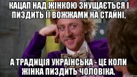 Кацап над жінкою знущається і пиздить її вожжами на стайні, а традиція українська - це коли жінка пиздить чоловіка.