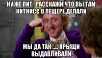 Ну же пит , расскажи что вы там Китнисс в пещере делали Мы да так ..... Прыщи выдавливали