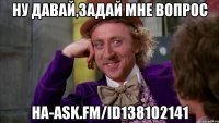 Ну давай,задай мне вопрос На-ask.fm/id138102141