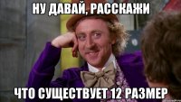 Ну давай, расскажи что существует 12 размер