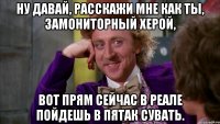 Ну давай, расскажи мне как ты, замониторный херой, вот прям сейчас в реале пойдешь в пятак сувать.