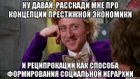 НУ ДАВАЙ, РАССКАДИ МНЕ ПРО КОНЦЕПЦИИ ПРЕСТИЖНОЙ ЭКОНОМИКИ И РЕЦИПРОКАЦИИ КАК СПОСОБА ФОРМИРОВАНИЯ СОЦИАЛЬНОЙ ИЕРАРХИИ