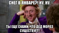 Снег в январе?! Ну, ну. Ты еще скажи, что Дед Мороз существует!