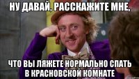 Ну давай, расскажите мне, что вы ляжете нормально спать в красновской комнате