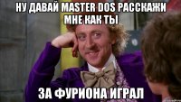 Ну давай Master Dos расскажи мне как ты За фуриона играл