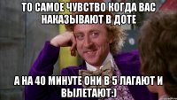 То самое чувство когда вас наказывают в доте а на 40 минуте они в 5 лагают и вылетают:)