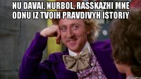 Nu davai, Nurbol, rasskazhi mne odnu iz tvoih pravdivyh istoriy 