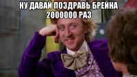 ну давай поздравь брейна 2000000 раз 