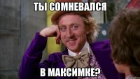 Ты сомневался в МАКСИМКЕ?