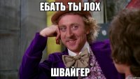 Ебать ты лох Швайгер