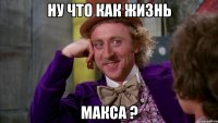 ну что как жизнь Макса ?