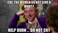 Che, the women do not give a what? Help burn ... Do not cry