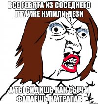 ВСЕ РЕБЯТА ИЗ СОСЕДНЕГО ПТУ УЖЕ КУПИЛИ ДЕЗИ А ТЫ СИДИШЬ КАК СЫЧ И ФАПАЕШЬ НА ТРАПАВ