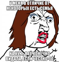 у меня в отличие от некоторых есть семья на хую, я её конечно видала, если честно-то