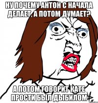 Ну почему Антон с начала делает, а потом думает? а потом говорит Кате прости был дыбилом