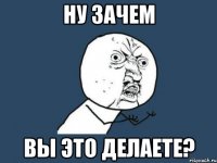 Ну зачем Вы это делаете?