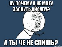 Ну почему я не могу заснуть,Айсулу? А ты че не спишь?