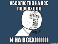 абсолютно на все поооох)))))) и на всех)))))))