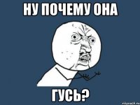 ну почему она ГУСЬ?