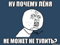 ну почему лёня не может не тупить?