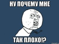 ну почему мне так плохо!?