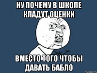 ну почему в школе кладут оценки вместо того чтобы давать бабло