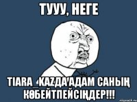 Тууу, неге TIARA_KAZДА АДАМ САНЫҢ КӨБЕЙТПЕЙСІҢДЕР!!!