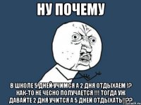 ну почему в школе 5 дней учимся а 2 дня отдыхаем !? как-то не чесно получается !!! тогда уж давайте 2 дня учится а 5 дней отдыхать!!??