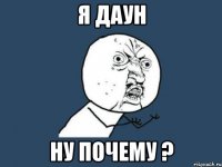 я даун ну почему ?