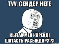 туу, сендер неге қытай мен корейді шатастырасыңдвр???