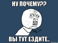 ну почему?? вы тут ездите..