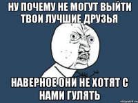 ну почему не могут выйти твои лучшие друзья наверное они не хотят с нами гулять