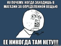 Ну почему, когда заходишь в магазин за определенной вещью Ее никогда там нету!!!