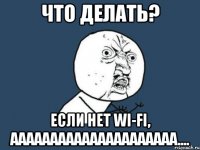 ЧТО ДЕЛАТЬ? ЕСЛИ НЕТ WI-FI, ААААААААААААААААААААА....