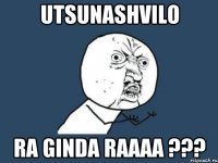 UTSUNASHVILO RA GINDA RAAAA ???