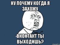 Ну почему когда я захожу вконтакт ты выходишь?