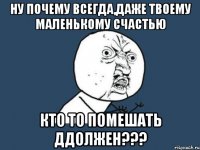 Ну почему всегда,даже твоему маленькому счастью Кто то помешать ддолжен???