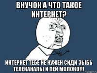 Внучок а что такое интернет? Интернет тебе не нужен сиди зыбь телеканалы и пей молоко!!!