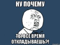 Ну почему Ты все время откладываешь?!