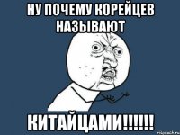 Ну почему корейцев называют КИТАЙЦАМИ!!!!!!