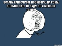 ВСТАНУ РАНО УТРОМ, ПОСМОТРЮ НА РОЖУ: БОЛЬШЕ ПИТЬ НЕ БУДУ, НО И МЕНЬШЕ ТОЖЕ!!! 