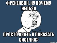 фрекенбок, ну почему нельзя просто взять и показать сисечки?